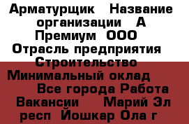 Арматурщик › Название организации ­ А-Премиум, ООО › Отрасль предприятия ­ Строительство › Минимальный оклад ­ 25 000 - Все города Работа » Вакансии   . Марий Эл респ.,Йошкар-Ола г.